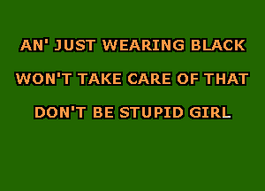 AN' JUST WEARING BLACK
WON'T TAKE CARE OF THAT

DON'T BE STUPID GIRL