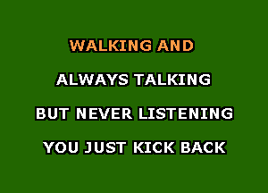 WALKING AND
ALWAYS TALKING
BUT NEVER LISTENING

YOU JUST KICK BACK