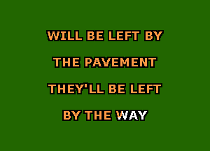 WILL BE LEFT BY

THE PAVEMENT
THEY'LL BE LEFT

BY THE WAY