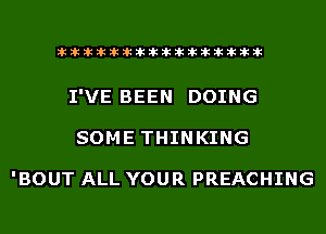 liihihihiliiliiliihiliihihihihihihih

I'VE BEEN DOING
SOME THINKING

'BOUT ALL YOUR PREACHING