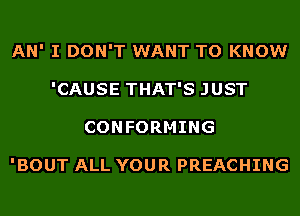 AN' I DON'T WANT TO KNOW
'CAUSE THAT'S JUST
CONFORMING

'BOUT ALL YOUR PREACHING