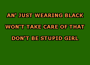 AN' JUST WEARING BLACK
WON'T TAKE CARE OF THAT

DON'T BE STUPID GIRL