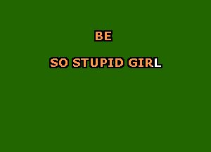 BE

SO STUPID GIRL