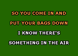 SO YOU COME IN AND
PUT YOUR BAGS DOWN
I KNOW THERE'S

SOMETHING IN THE AIR