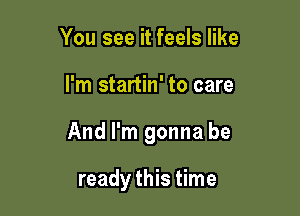 You see it feels like

I'm startin' to care

And I'm gonna be

ready this time