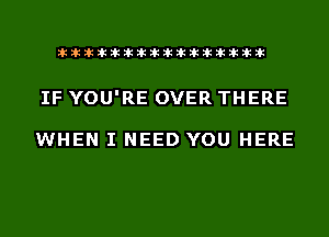 liihihihiliiliiliihiliihihihihihihih

IF YOU'RE OVER THERE

WHEN I NEED YOU HERE