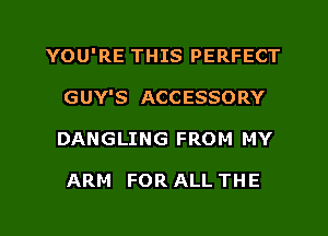 YOU'RE THIS PERFECT
GUY'S ACCESSORY
DANGLING FROM MY

ARM FOR ALL THE