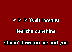 .5 YeahIwanna

feel the sunshine

shinin' down on me and you