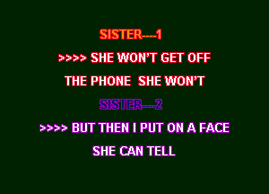 SISTERm-1
)) SHE WON'T GET OFF
THE PHONE SHE WON'T

) BUT THEN I PUT ON A FACE
SHE CAN TELL