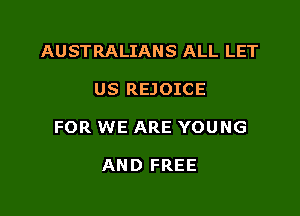 AUSTRALIANS ALL LET

US REJOICE

FOR WE ARE YOUNG

AND FREE