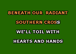 BENEATH OUR RADIANT
SOUTHERN CROSS
WE'LL TOIL WITH

H EARTS AN D HAN DS