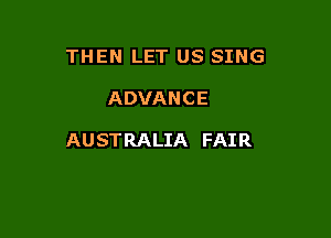 THEN LET US SING

ADVANCE

AUSTRALIA FAIR