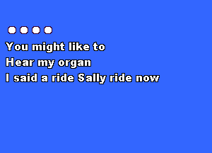 0000

You might like to
Hear my organ

I said a ride Sally ride now