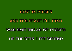 REST IN PIECES

AND IT'S PEACE I'LL FIND

WAS SMILING AS WE PICKED

UP THE BITS LEFT BEHIND