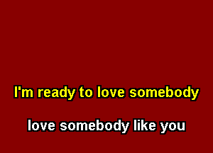 I'm ready to love somebody

love somebody like you