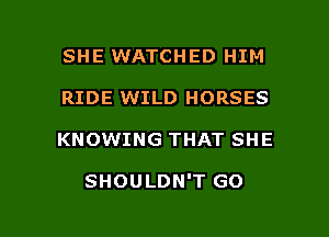 SHE WATCHED HIM
RIDE WILD HORSES

KNOWING THAT SHE

SHOULDN'T GO

g