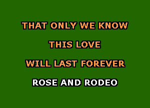 THAT ONLY WE KNOW
THIS LOVE
WILL LAST FOREVER

ROSE AND RODEO