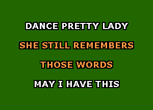 DANCE PRETTY LADY
SHE STILL REMEMBERS
THOSE WORDS

MAY I HAVE THIS