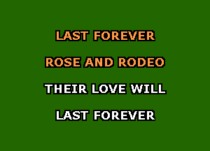 LAST FOREVER

ROSE AND RODEO

TH EIR LOVE WILL

LAST FOREVER