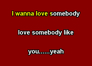 I wanna love somebody

love somebody like

you ...... yeah