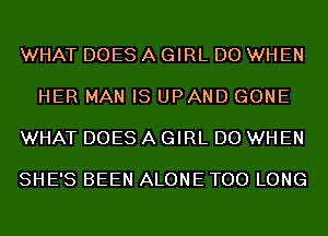 WHAT DOES A GIRL DO WHEN

HER MAN IS UPAND GONE

WHAT DOES A GIRL DO WHEN

SHE'S BEEN ALONE TOO LONG