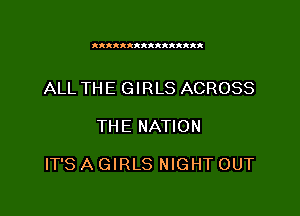 XxleIIRtR tXtIk

ALL THE GIRLS ACROSS

THE NATION

IT'S A GIRLS NIGHT OUT