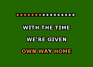 ikikikikikiklklklkikiilkikiklkik

WITH THE TIME

WE' RE GIVEN

OWN WAY HOME