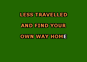 LESS TRAVELLED

AND FIND YOUR

OWN WAY HOME