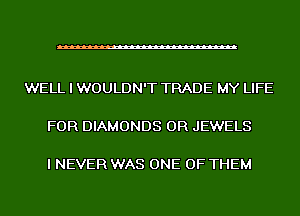 WELL I WOULDN'T TRADE MY LIFE

FOR DIAMONDS 0R JEWELS

I NEVER WAS ONE OF THEM