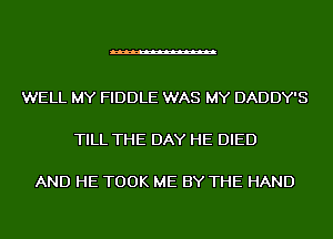 WELL MY FIDDLE WAS MY DADDY'S

TILL THE DAY HE DIED

AND HE TOOK ME BY THE HAND