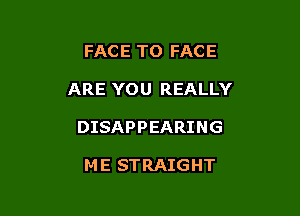 FACE TO FACE

ARE YOU REALLY

DISAPPEARING

ME STRAIGHT