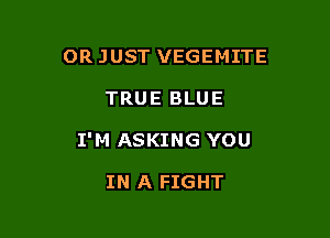 OR JUST VEGEMITE

TRUE BLUE

I'M ASKING YOU

IN A FIGHT