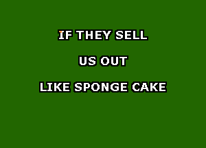 IF THEY SELL

US OUT

LIKE SPONGE CAKE