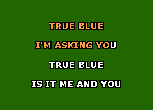 TRUE BLUE

I'M ASKING YOU

TRUE BLUE

IS IT ME AND YOU