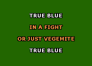 TRUE BLUE

IN A FIGHT

0R JUST VEGEMITE

TRUE BLUE