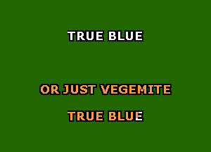 TRUE BLUE

0R JUST VEGEMITE

TRUE BLUE