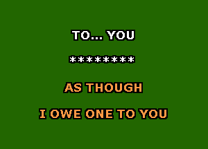 TO... YOU

atikikikikikikzk

AS THOUGH

I OWE ONE TO YOU