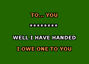 TO... YOU

atikikikikikikzk

WELL I HAVE HANDED

I OWE ONE TO YOU