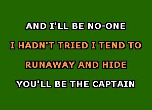 AND I'LL BE NO-ONE
I HADN'T TRIED I TEND TO
RUNAWAY AND HIDE

YOU'LL BE THE CAPTAIN