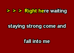 r, ) Righthere waiting

staying strong come and

fall into me