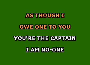 AS THOUGH I

OWE ONE TO YOU

YOU'RE THE CAPTAIN

I AM NO-ONE