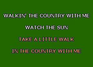 WALKIN' THE COUNTRY WITH ME

WATCH THE SUN

TAKE A LITTLE WALK

IN THE COUNTRY WITH ME