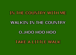 IN THE COUNTRY WITH ME

WALKIN IN THE COUNTRY

O..HOO H00 H00

TAKE A LITTLE WALK