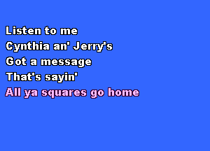 Listen to me
Cynthia an' Jerry's
Got a message

That's sayin'
All ya squares go home