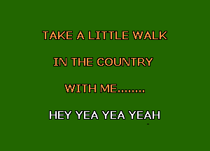 TAKE A LITTLE WALK

IN THE COUNTRY

WITH ME ........

HEY YEA YEA YEAH