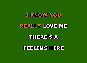 I KNOW YOU

REALLY LOVE M E

THERE'S A

FEELING HERE