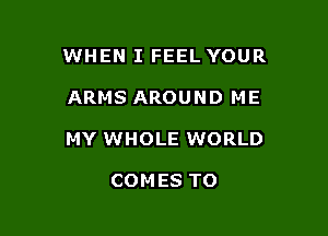 WHEN I FEEL YOUR

ARMS AROUND ME

MY WHOLE WORLD

COMES TO