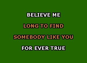 BELIEVE ME

LONG TO FIND

SOMEBODY LIKE YOU

FOR EVER TRUE