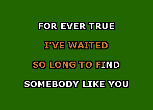 FOR EVER TRUE

I'VE WAITED

SO LONG TO FIND

SOMEBODY LIKE YOU