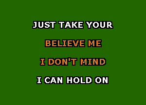 JUST TAKE YOUR

BELIEVE ME
I DON'T MIND

I CAN HOLD ON